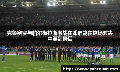 克鲁塞罗与帕尔梅拉斯激战在即谁能在这场对决中笑到最后